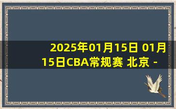 2025年01月15日 01月15日CBA常规赛 北京 - 北控 精彩镜头